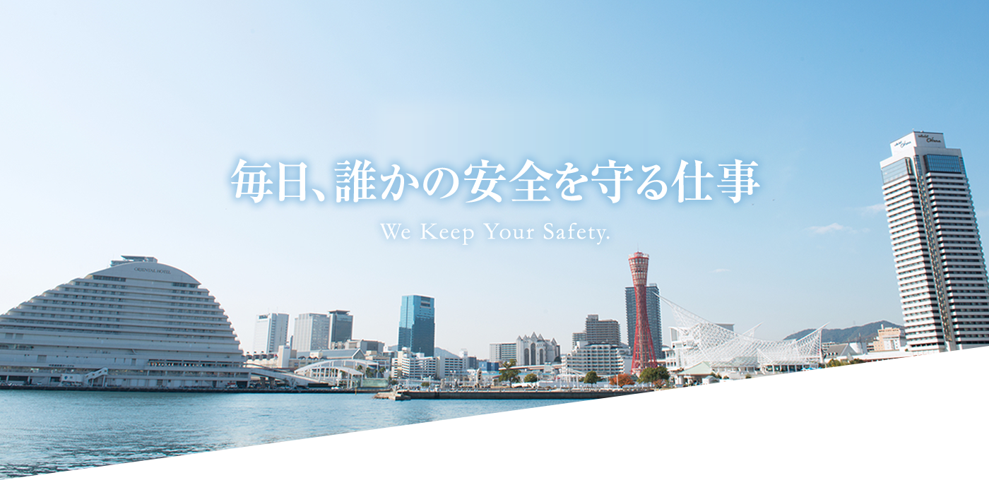 毎日、誰かの安全を守る仕事 We Keep Your Safety.